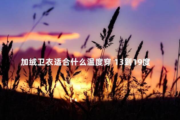 加绒卫衣适合什么温度穿 13到19度穿加绒卫衣吗